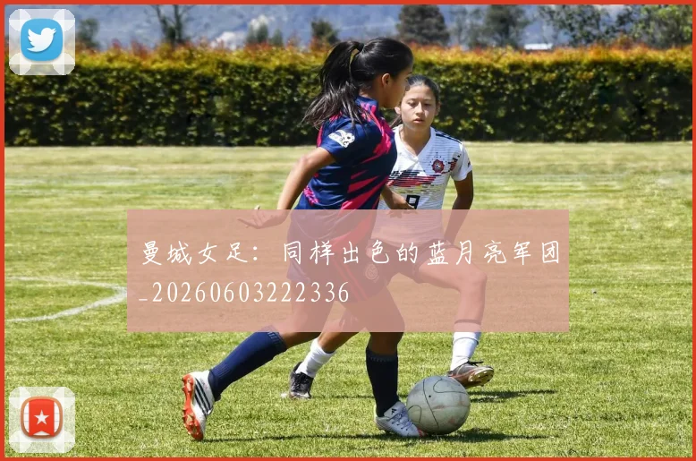 曼城女足：同样出色的蓝月亮军团_20260603222336
