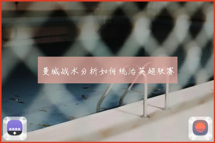 曼城战术分析如何统治英超联赛