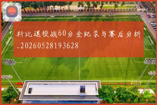 科比退役战60分全纪录与赛后分析_20260528193628