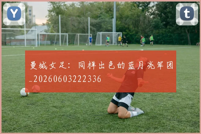 曼城女足:同样出色的蓝月亮军团_20260603222336
