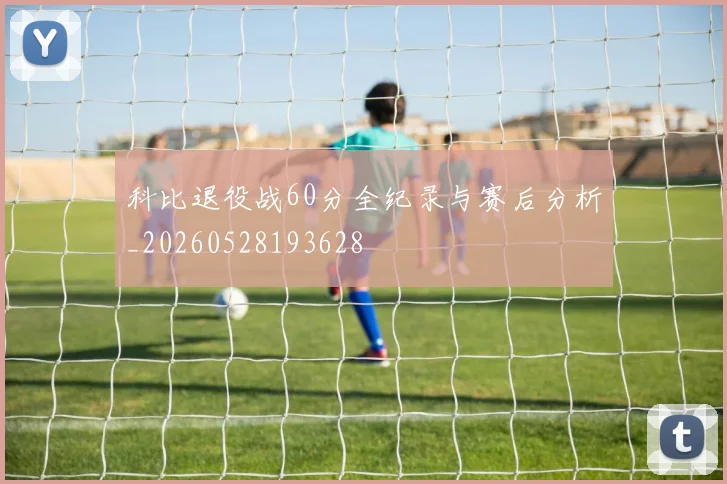 科比退役战60分全纪录与赛后分析_20260528193628