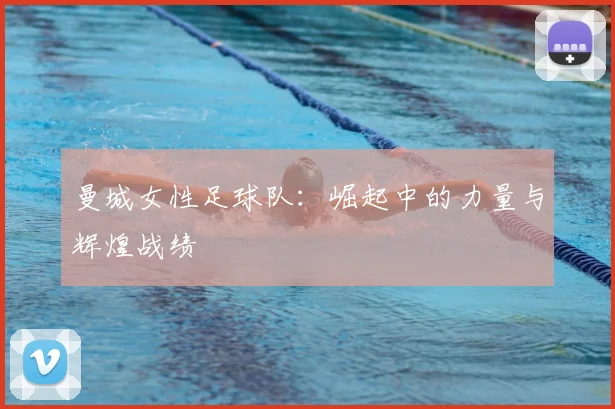 曼城女性足球队:崛起中的力量与辉煌战绩