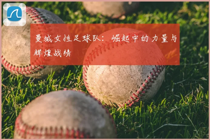 曼城女性足球队:崛起中的力量与辉煌战绩